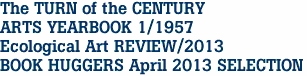 The TURN of the CENTURY
ARTS YEARBOOK 1/1957
Ecological Art REVIEW/2013
BOOK HUGGERS April 2013 SELECTION
