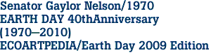 Senator Gaylor Nelson/1970
EARTH DAY 40thAnniversary
(1970-2010)
ECOARTPEDIA/Earth Day 2009 Edition