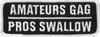 AMATEURS GAG PROS SWALLOW - EMBROIDERED PATCH <FONT color=#ff0010 face="Comic Sans MS">CLOSEOUT PRICED</FONT> AMATEURS GAG PROS SWALLOW - EMBROIDERED PATCH <FONT color=#ff0010 face="Comic Sans MS">CLOSEOUT PRICED</FONT>