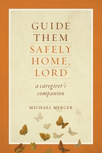Guide Them Safely Home, Lord – <em>A Caregiver's Companion Near the End of Life Michael Mercer</em> Guide Them Safely Home, Lord – <em>A Caregiver's Companion Near the End of Life Michael Mercer</em>