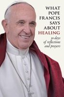 What Pope Francis Says About Healing – <i>30 Days of Reflections and Prayers</i> What Pope Francis Says About Healing – <i>30 Days of Reflections and Prayers</i>