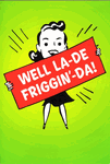 WELL LA-DE-FRIGGIN'-DA! WELL LA-DE-FRIGGIN'-DA!