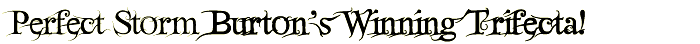 Perfect Storm Burton's Winning Trifecta!