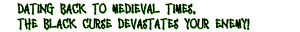 Dating back to Medieval times, the black curse devastates your enemy!