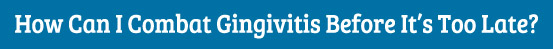 How can I combat gingivitis before it's too late?