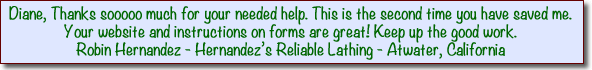 Diane thanks so much for your needed help - this is the second time you've saved me - Your website and instructions on forms are great - Keep up the good work - Robin Hernandez - Hernandez's Reliable Lathing - Atwater, California testimonial from Hernandez Reliable Lathing